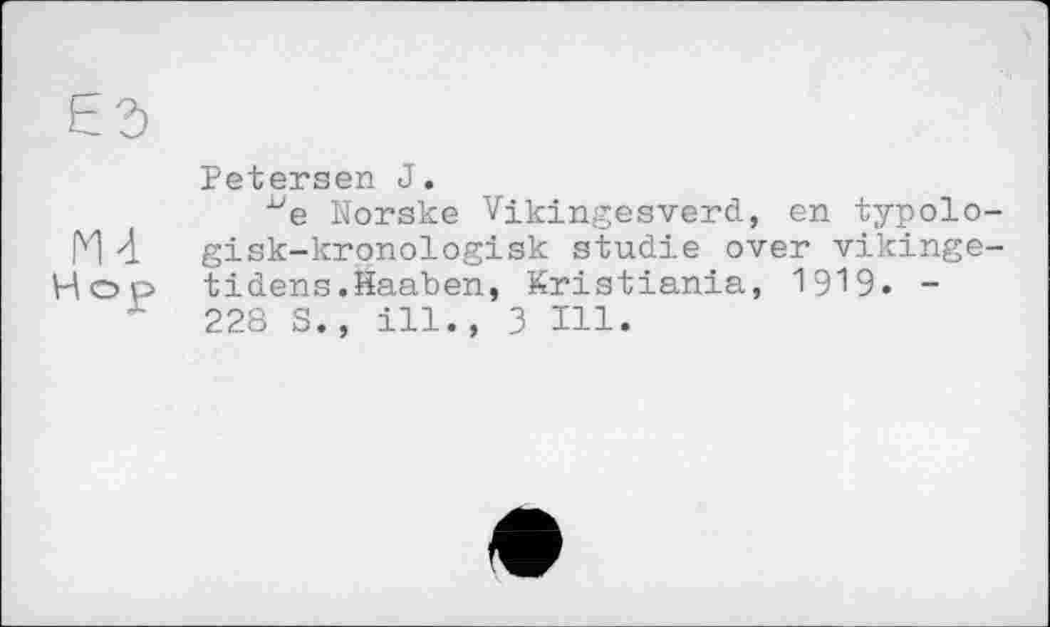 ﻿Md Hop
Petersen J.
Norske Vikingesverd, en typolo-gisk-kronologisk Studie over vikinge-tidens.Haaben, Kristiania, 1919. -228 S., ill., 3 Hl.